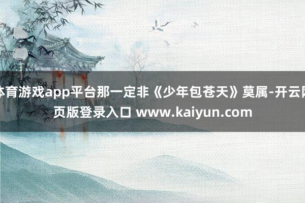 体育游戏app平台那一定非《少年包苍天》莫属-开云网页版登录入口 www.kaiyun.com