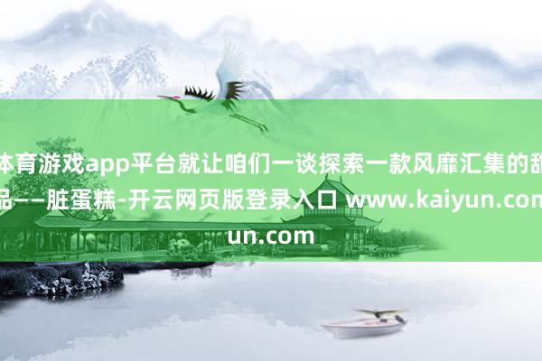 体育游戏app平台就让咱们一谈探索一款风靡汇集的甜品——脏蛋糕-开云网页版登录入口 www.kaiyun.com