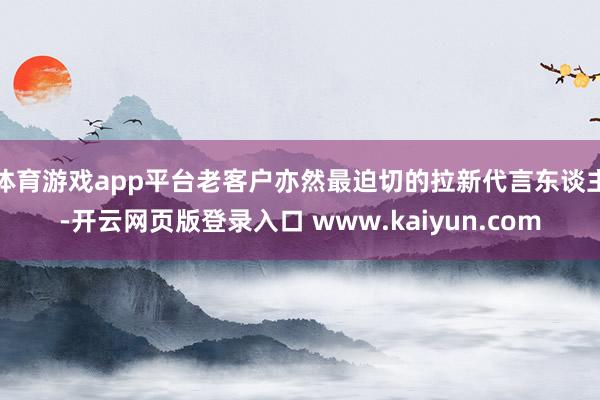 体育游戏app平台老客户亦然最迫切的拉新代言东谈主-开云网页版登录入口 www.kaiyun.com