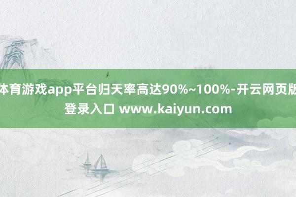 体育游戏app平台归天率高达90%~100%-开云网页版登录入口 www.kaiyun.com