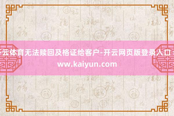 开云体育无法赎回及格证给客户-开云网页版登录入口 www.kaiyun.com