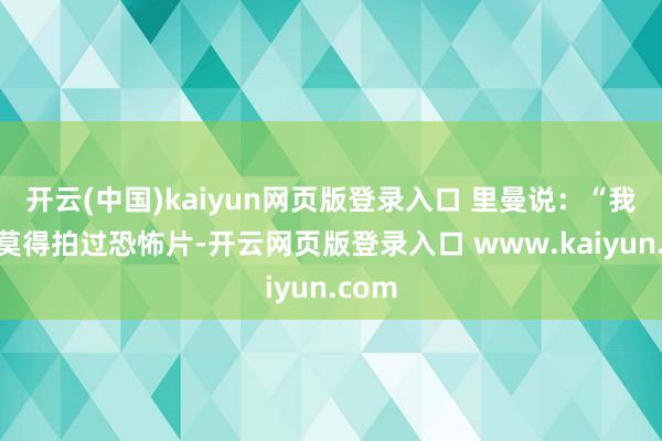 开云(中国)kaiyun网页版登录入口 里曼说：“我从来莫得拍过恐怖片-开云网页版登录入口 www.kaiyun.com