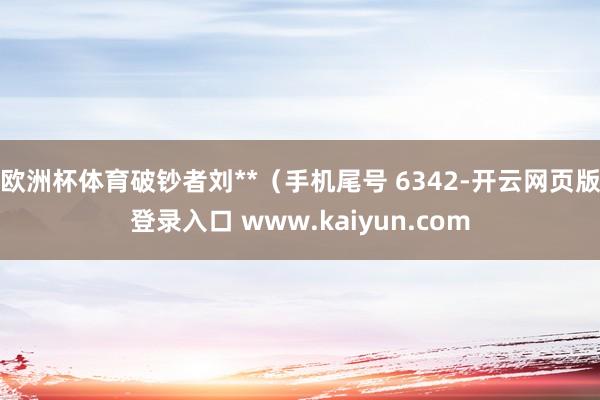 欧洲杯体育破钞者刘**（手机尾号 6342-开云网页版登录入口 www.kaiyun.com