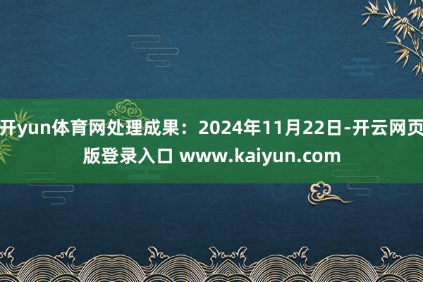 开yun体育网处理成果:2024年11月22日-开云网页版登录入口 www.kaiyun.com