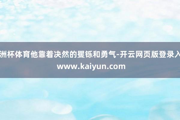 欧洲杯体育他靠着决然的矍铄和勇气-开云网页版登录入口 www.kaiyun.com