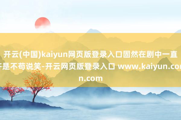 开云(中国)kaiyun网页版登录入口固然在剧中一直齐是不苟说笑-开云网页版登录入口 www.kaiyun.com