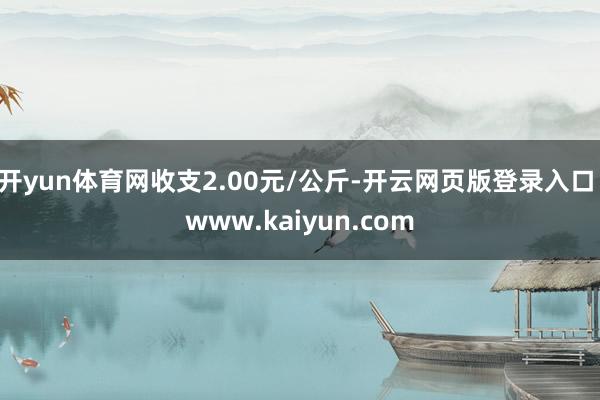开yun体育网收支2.00元/公斤-开云网页版登录入口 www.kaiyun.com