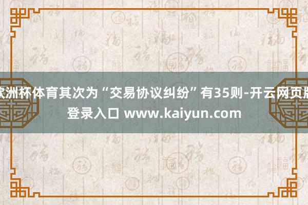 欧洲杯体育其次为“交易协议纠纷”有35则-开云网页版登录入口 www.kaiyun.com