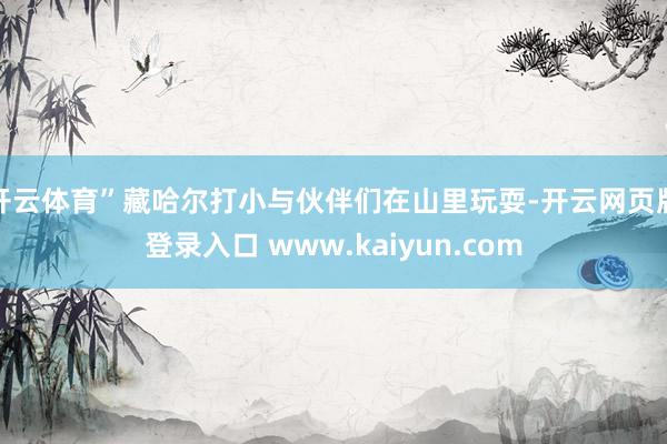开云体育”藏哈尔打小与伙伴们在山里玩耍-开云网页版登录入口 www.kaiyun.com