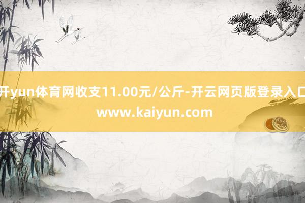 开yun体育网收支11.00元/公斤-开云网页版登录入口 www.kaiyun.com