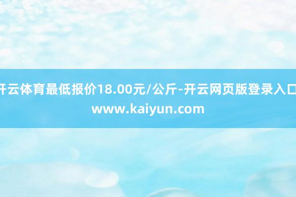 开云体育最低报价18.00元/公斤-开云网页版登录入口 www.kaiyun.com