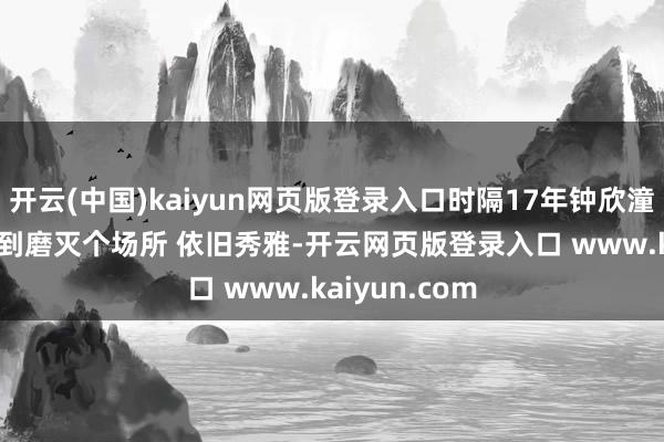 开云(中国)kaiyun网页版登录入口时隔17年钟欣潼和小SaSa来到磨灭个场所 依旧秀雅-开云网页版登录入口 www.kaiyun.com