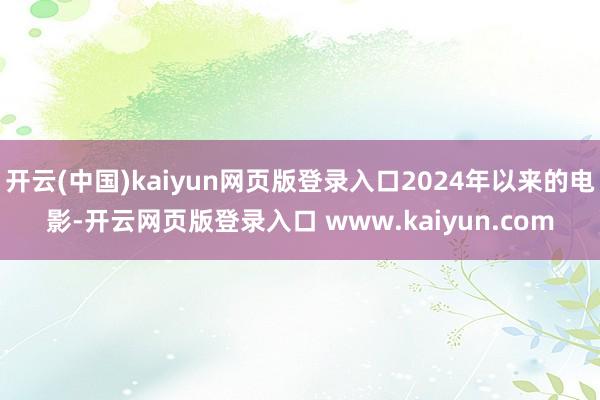 开云(中国)kaiyun网页版登录入口2024年以来的电影-开云网页版登录入口 www.kaiyun.com