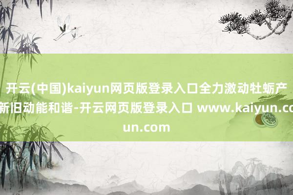 开云(中国)kaiyun网页版登录入口全力激动牡蛎产业新旧动能和谐-开云网页版登录入口 www.kaiyun.com