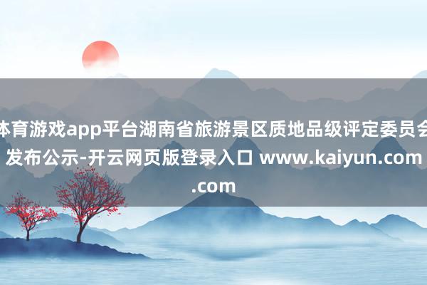 体育游戏app平台湖南省旅游景区质地品级评定委员会发布公示-开云网页版登录入口 www.kaiyun.com