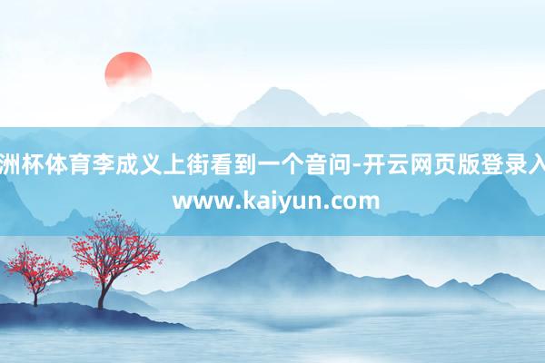 欧洲杯体育李成义上街看到一个音问-开云网页版登录入口 www.kaiyun.com