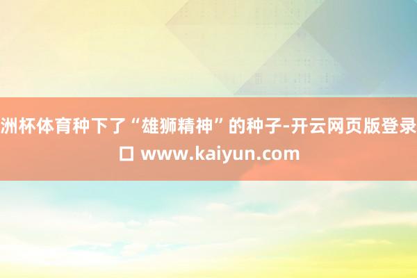 欧洲杯体育种下了“雄狮精神”的种子-开云网页版登录入口 www.kaiyun.com
