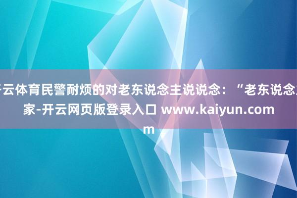 开云体育民警耐烦的对老东说念主说说念：“老东说念主家-开云网页版登录入口 www.kaiyun.com