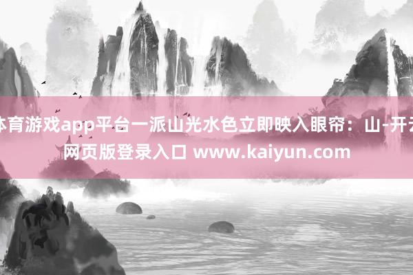 体育游戏app平台一派山光水色立即映入眼帘:山-开云网页版登录入口 www.kaiyun.com