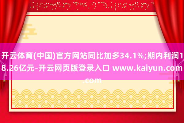 开云体育(中国)官方网站同比加多34.1%;期内利润18.26亿元-开云网页版登录入口 www.kaiyun.com