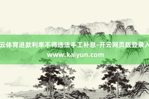 开云体育进款利率不得违法手工补息-开云网页版登录入口 www.kaiyun.com