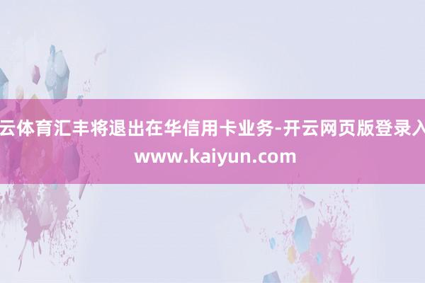 开云体育汇丰将退出在华信用卡业务-开云网页版登录入口 www.kaiyun.com
