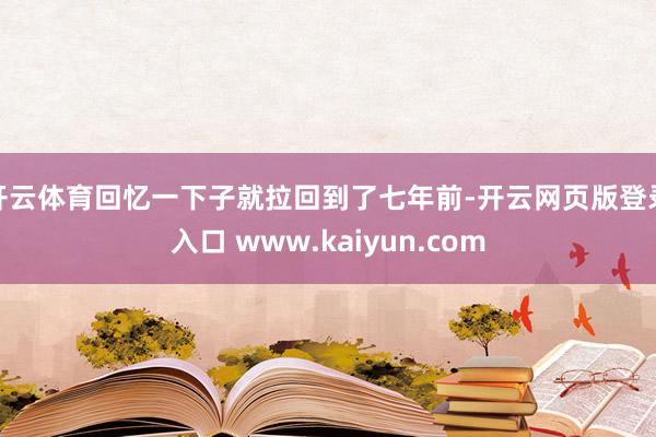 开云体育回忆一下子就拉回到了七年前-开云网页版登录入口 www.kaiyun.com