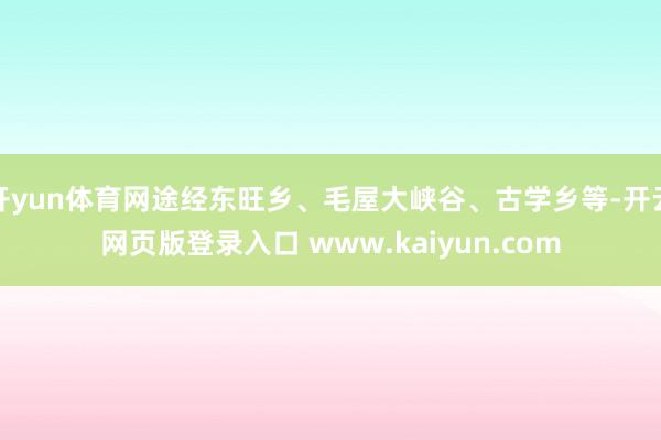 开yun体育网途经东旺乡、毛屋大峡谷、古学乡等-开云网页版登录入口 www.kaiyun.com