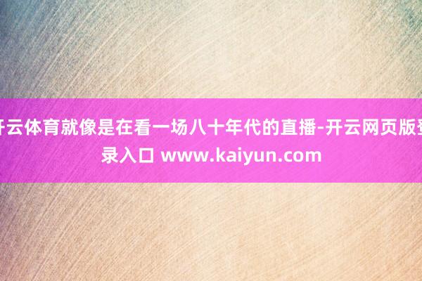 开云体育就像是在看一场八十年代的直播-开云网页版登录入口 www.kaiyun.com