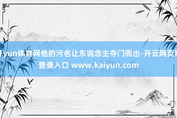 开yun体育网他的污名让东说念主夺门而出-开云网页版登录入口 www.kaiyun.com