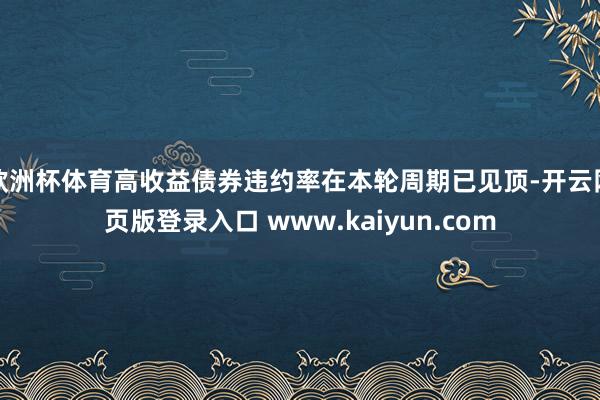 欧洲杯体育高收益债券违约率在本轮周期已见顶-开云网页版登录入口 www.kaiyun.com