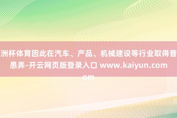 欧洲杯体育因此在汽车、产品、机械建设等行业取得普遍愚弄-开云网页版登录入口 www.kaiyun.com
