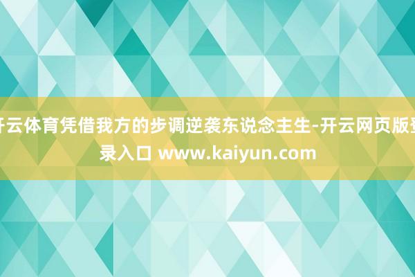 开云体育凭借我方的步调逆袭东说念主生-开云网页版登录入口 www.kaiyun.com