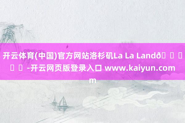开云体育(中国)官方网站洛杉矶La La Land💛☕️-开云网页版登录入口 www.kaiyun.com