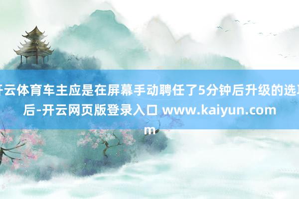 开云体育车主应是在屏幕手动聘任了5分钟后升级的选项后-开云网页版登录入口 www.kaiyun.com