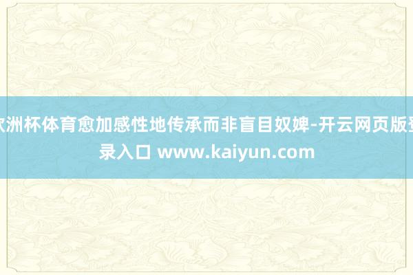 欧洲杯体育愈加感性地传承而非盲目奴婢-开云网页版登录入口 www.kaiyun.com