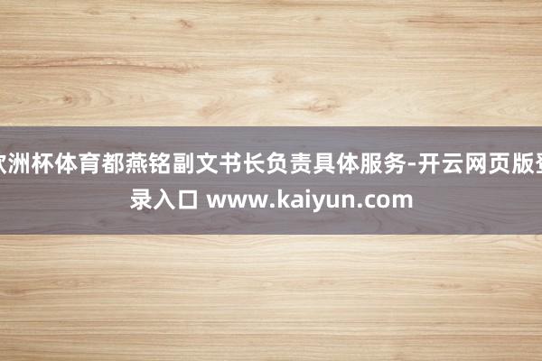 欧洲杯体育都燕铭副文书长负责具体服务-开云网页版登录入口 www.kaiyun.com