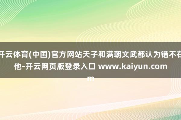 开云体育(中国)官方网站天子和满朝文武都认为错不在他-开云网页版登录入口 www.kaiyun.com