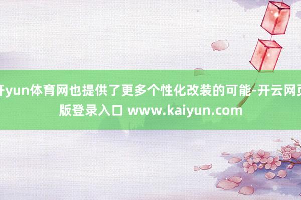 开yun体育网也提供了更多个性化改装的可能-开云网页版登录入口 www.kaiyun.com