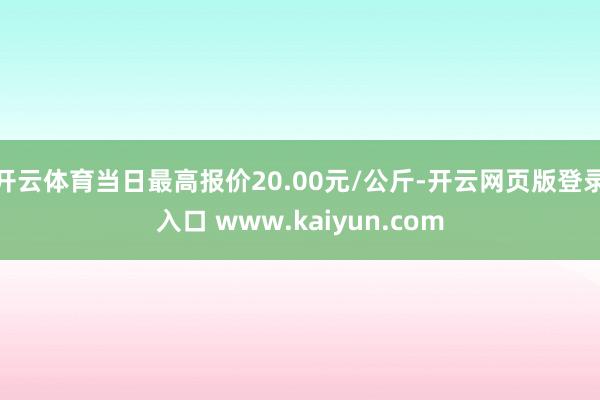 开云体育当日最高报价20.00元/公斤-开云网页版登录入口 www.kaiyun.com