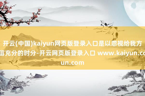 开云(中国)kaiyun网页版登录入口是以忽视给我方预留充分的时分-开云网页版登录入口 www.kaiyun.com