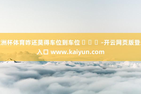欧洲杯体育咋还莫得车位到车位 ​​​-开云网页版登录入口 www.kaiyun.com