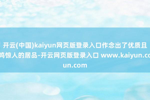 开云(中国)kaiyun网页版登录入口作念出了优质且一鸣惊人的居品-开云网页版登录入口 www.kaiyun.com