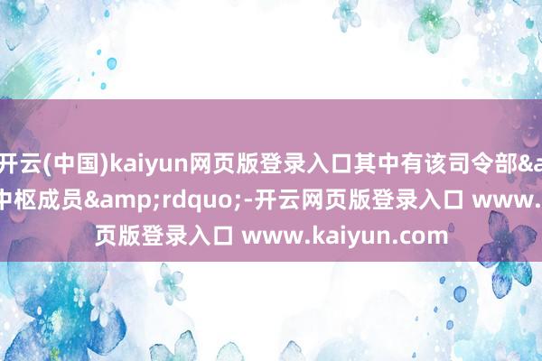 开云(中国)kaiyun网页版登录入口其中有该司令部“中枢成员”-开云网页版登录入口 www.kaiyun.com