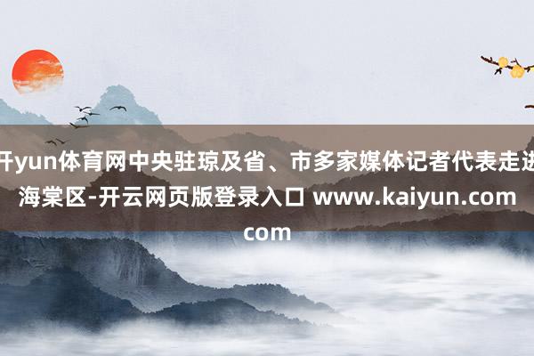 开yun体育网中央驻琼及省、市多家媒体记者代表走进海棠区-开云网页版登录入口 www.kaiyun.com
