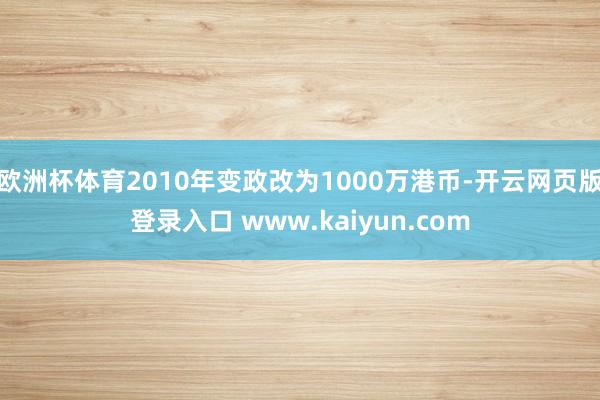 欧洲杯体育2010年变政改为1000万港币-开云网页版登录入口 www.kaiyun.com