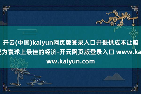开云(中国)kaiyun网页版登录入口并提供成本让咱们的经济成为寰球上最佳的经济-开云网页版登录入口 www.kaiyun.com