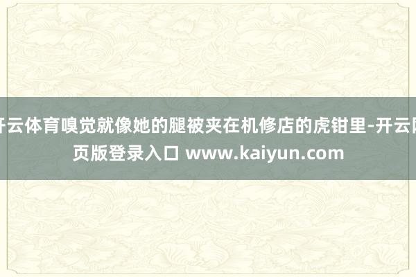 开云体育嗅觉就像她的腿被夹在机修店的虎钳里-开云网页版登录入口 www.kaiyun.com