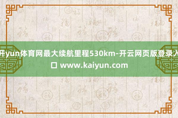 开yun体育网最大续航里程530km-开云网页版登录入口 www.kaiyun.com