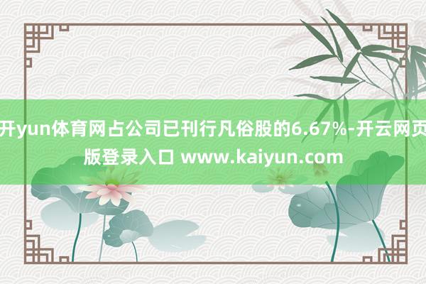 开yun体育网占公司已刊行凡俗股的6.67%-开云网页版登录入口 www.kaiyun.com
